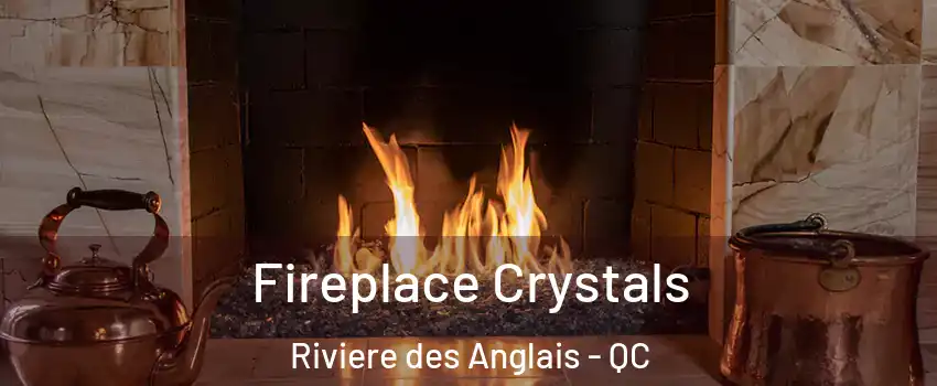 Fireplace Crystals Riviere des Anglais - QC
